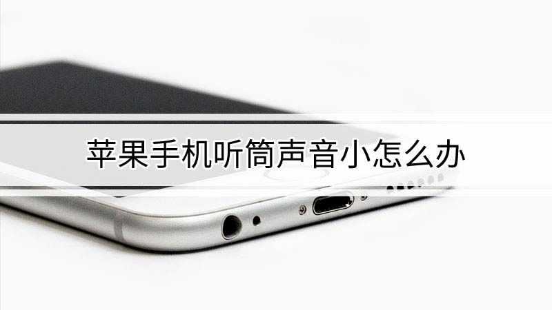 苹果手机听筒声音小怎么解决_听筒iphone声音小_听筒苹果解决声音手机小怎么办