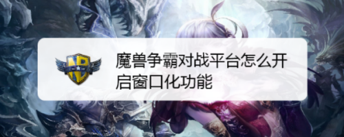 武状元魔兽争霸窗口化_魔兽争霸窗口模式_魔兽争霸怎么窗口化运行